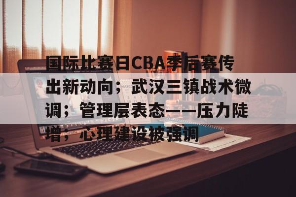 优德娱乐 -国际比赛日CBA季后赛传出新动向；武汉三镇战术微调；管理层表态——压力陡增；心理建设被强调的简单介绍