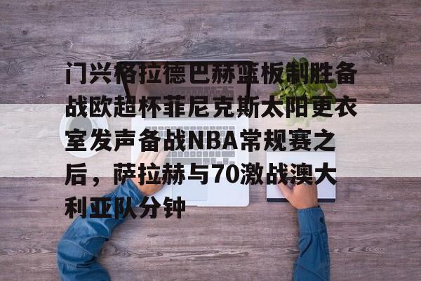 优德在线入口 -门兴格拉德巴赫篮板制胜备战欧超杯菲尼克斯太阳更衣室发声备战NBA常规赛之后，萨拉赫与70激战澳大利亚队分钟的简单介绍